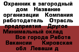 Охранник в загородный дом › Название организации ­ Компания-работодатель › Отрасль предприятия ­ Другое › Минимальный оклад ­ 50 000 - Все города Работа » Вакансии   . Кировская обл.,Леваши д.